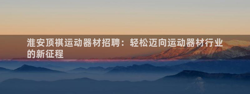 注册意昂3:淮安顶祺运动器材招聘:轻松迈向运动器材行业
的新