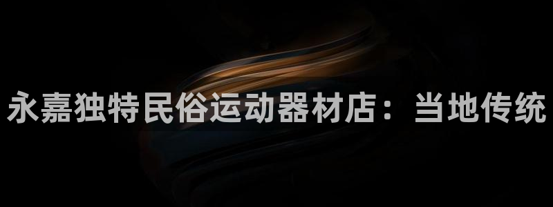 意昂3集团官网首页网址:永嘉独特民俗运动器材店:当地传统